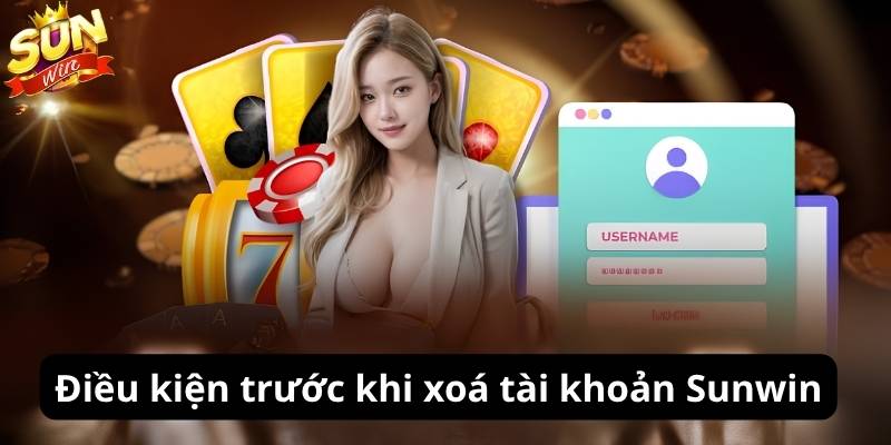 Các điều kiện bắt buộc trước khi xóa tài khoản Sunwin