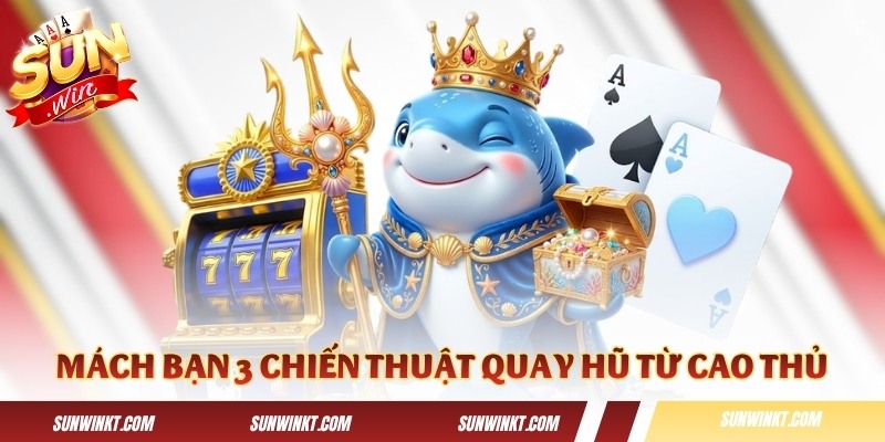 Mách bạn 3 chiến thuật quay hũ từ cao thủ
