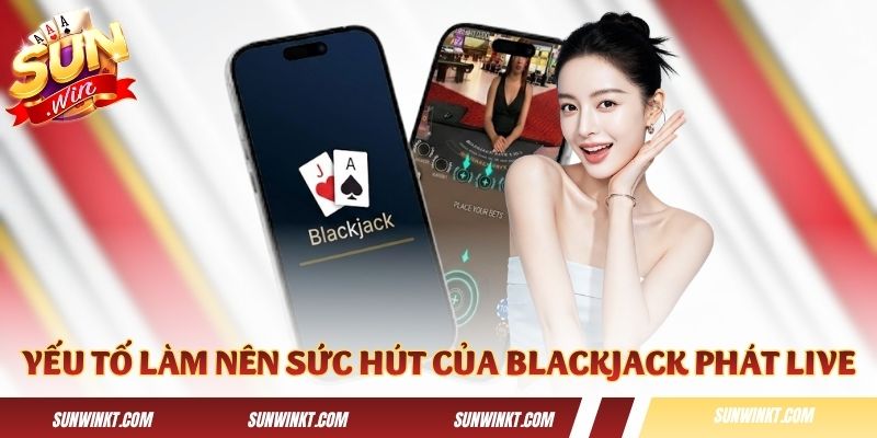 Những yếu tố làm nên sức hút của Blackjack phát trực tiếp