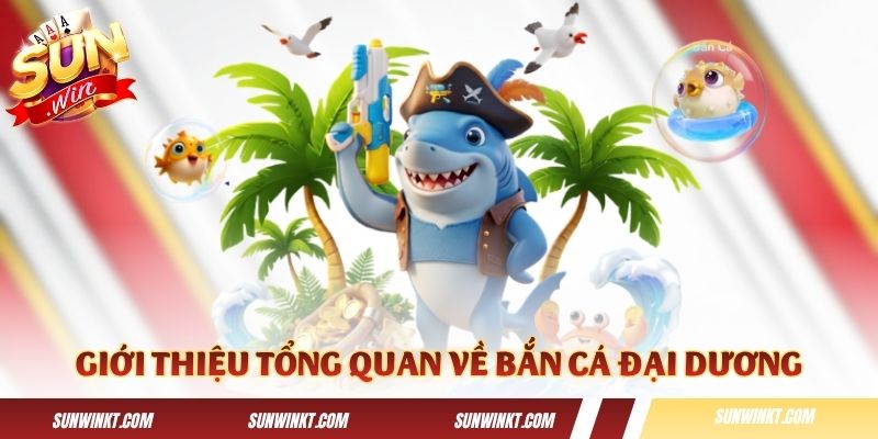 Thông tin giới thiệu tổng quan về Bắn Cá Đại Dương