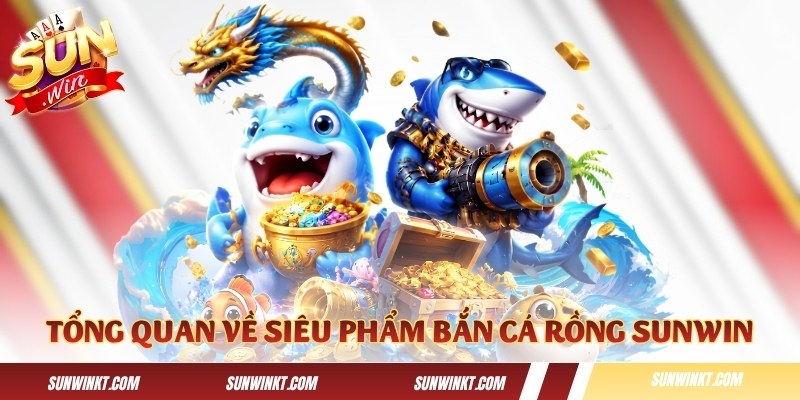 Thông tin tổng quan về siêu phẩm Bắn Cá Rồng Sunwin