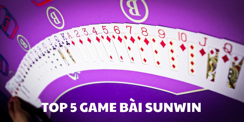Top 5 Game Bài Sunwin Đổi Thưởng HOT Nhất Không Thể Bỏ Qua