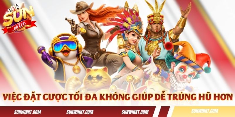 Việc đặt cược tối đa không giúp dễ trúng hũ hơn