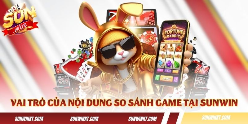 Vai trò của nội dung so sánh game tại Sunwin